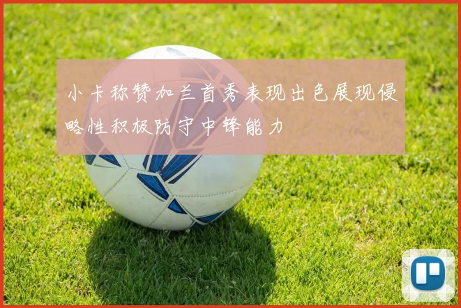小卡称赞加兰首秀表现出色展现侵略性积极防守中锋能力