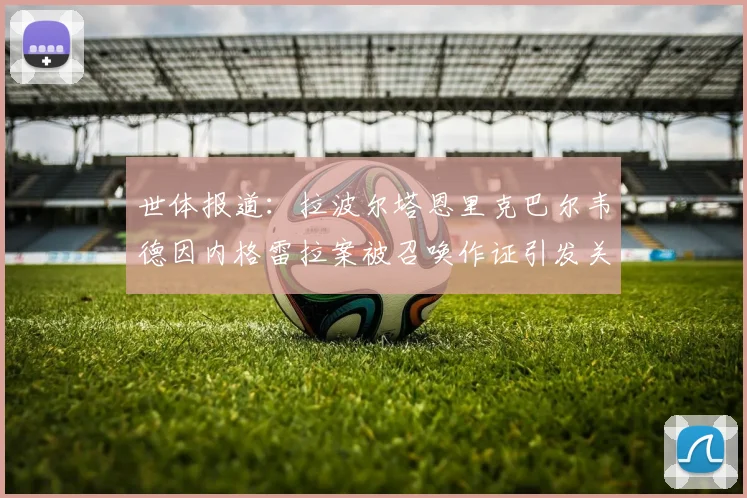 世体报道：拉波尔塔恩里克巴尔韦德因内格雷拉案被召唤作证引发关注