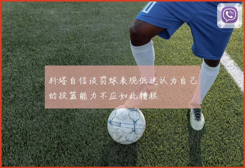 科塔自信谈罚球表现低迷认为自己的投篮能力不应如此糟糕