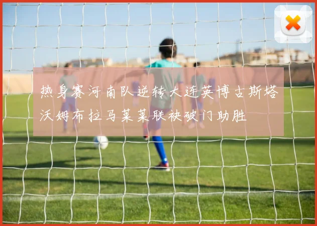 热身赛河南队逆转大连英博古斯塔沃姆布拉马莱莱联袂破门助胜