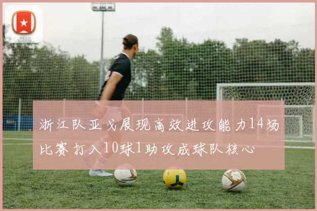 浙江队亚戈展现高效进攻能力14场比赛打入10球1助攻成球队核心