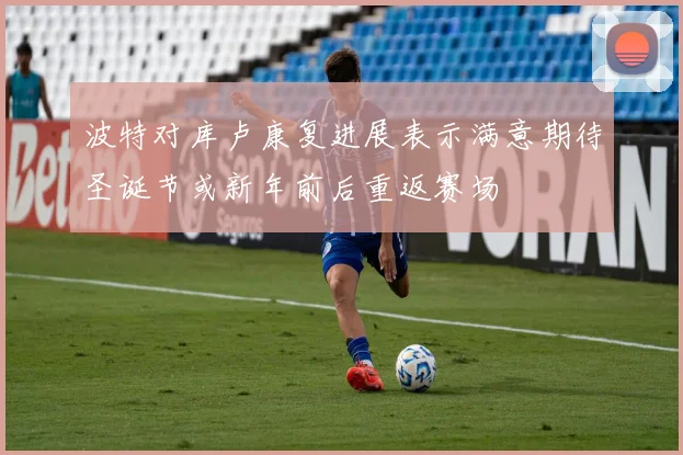 波特对库卢康复进展表示满意期待圣诞节或新年前后重返赛场