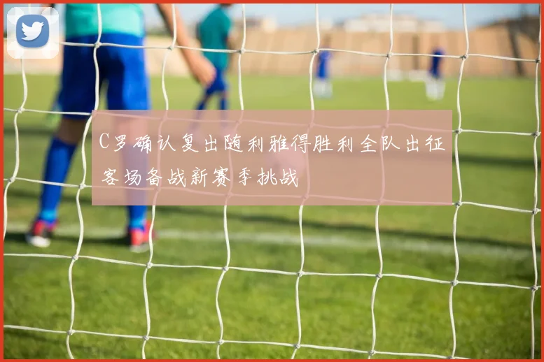 C罗确认复出随利雅得胜利全队出征客场备战新赛季挑战