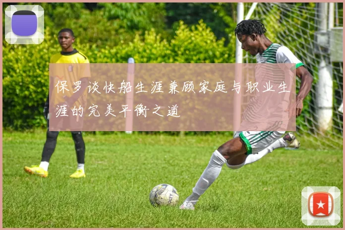 保罗谈快船生涯兼顾家庭与职业生涯的完美平衡之道