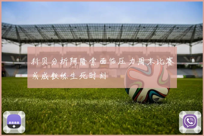 科贝分析阿隆索面临压力周末比赛或成教练生死时刻