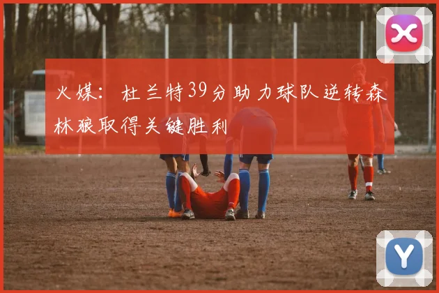 火媒：杜兰特39分助力球队逆转森林狼取得关键胜利