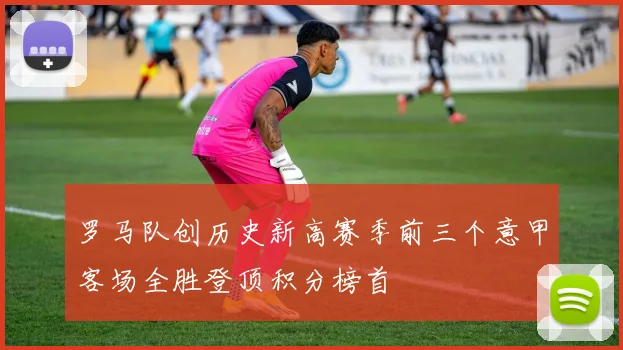 罗马队创历史新高赛季前三个意甲客场全胜登顶积分榜首