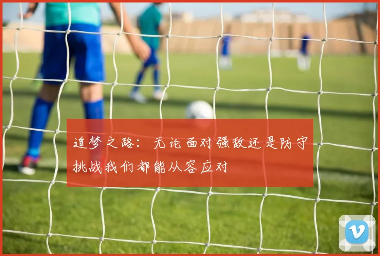 追梦之路：无论面对强敌还是防守挑战我们都能从容应对