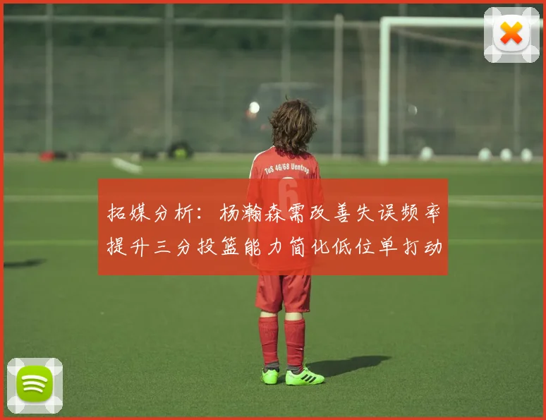 拓媒分析：杨瀚森需改善失误频率提升三分投篮能力简化低位单打动作